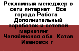 Рекламный менеджер в сети интернет - Все города Работа » Дополнительный заработок и сетевой маркетинг   . Челябинская обл.,Катав-Ивановск г.